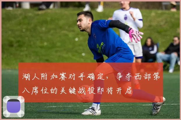 湖人附加赛对手确定，争夺西部第八席位的关键战役即将开启