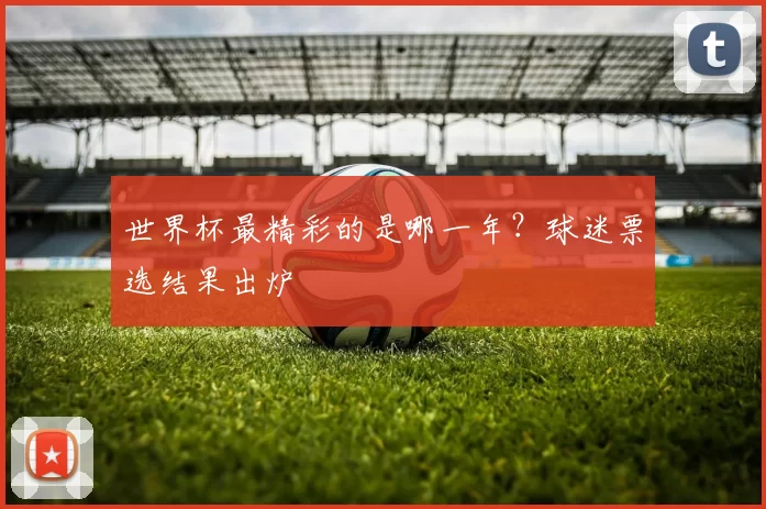世界杯最精彩的是哪一年?球迷票选结果出炉