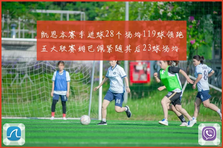 凯恩本赛季进球28个场均119球领跑五大联赛姆巴佩紧随其后23球场均115球