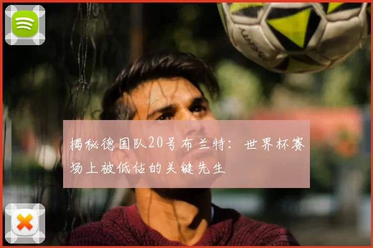 揭秘德国队20号布兰特：世界杯赛场上被低估的关键先生