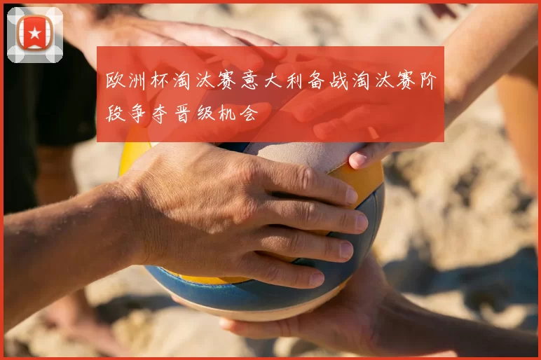 欧洲杯淘汰赛意大利备战淘汰赛阶段争夺晋级机会