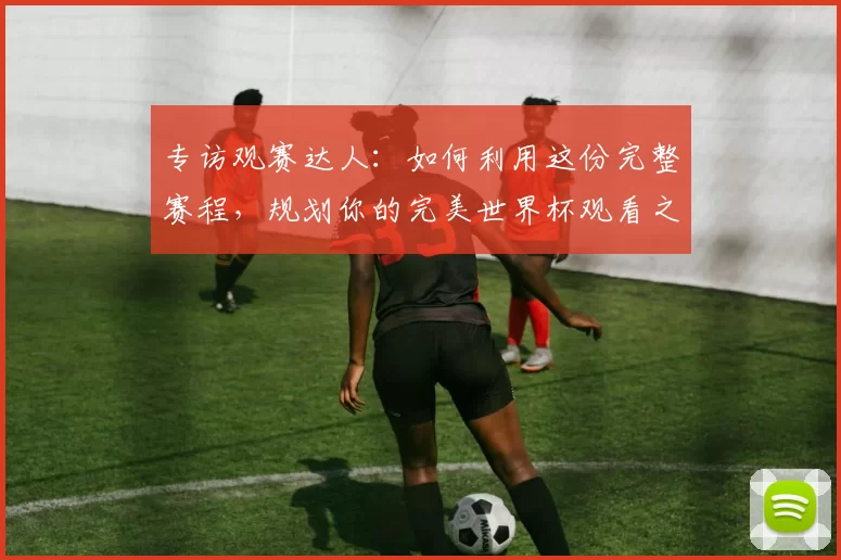 专访观赛达人:如何利用这份完整赛程,规划你的完美世界杯观看之旅