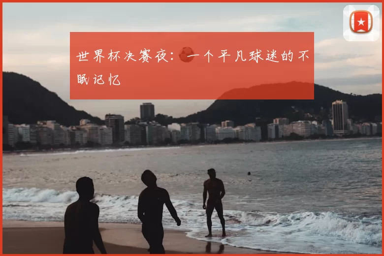 世界杯决赛夜:一个平凡球迷的不眠记忆