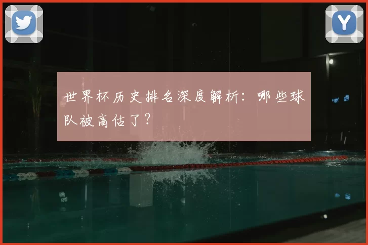世界杯历史排名深度解析:哪些球队被高估了?