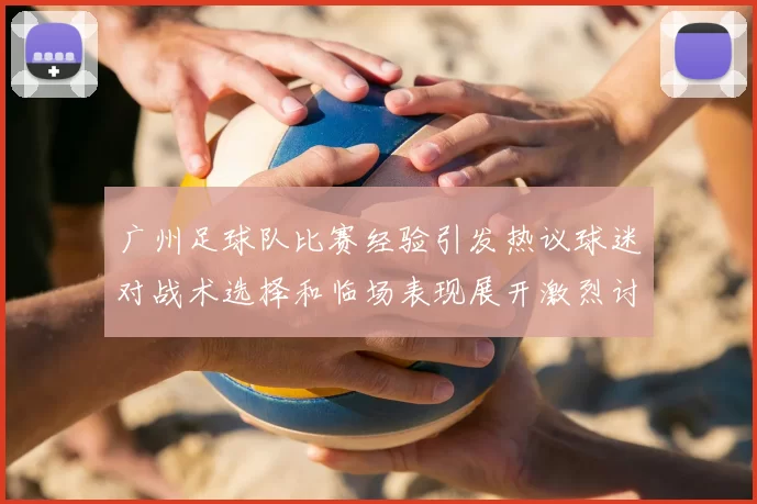 广州足球队比赛经验引发热议球迷对战术选择和临场表现展开激烈讨论