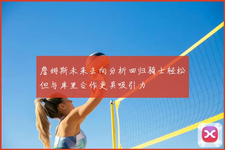 詹姆斯未来去向分析回归骑士轻松但与库里合作更具吸引力