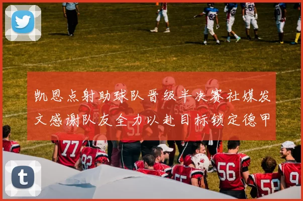 凯恩点射助球队晋级半决赛社媒发文感谢队友全力以赴目标锁定德甲赛季