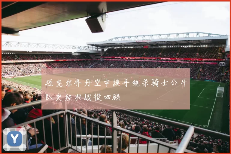 迈克尔乔丹空中换手绝杀骑士公牛队史经典战役回顾