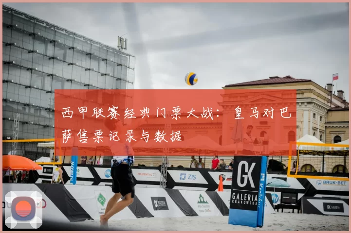 西甲联赛经典门票大战:皇马对巴萨售票记录与数据