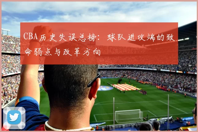CBA历史失误总榜：球队进攻端的致命弱点与改革方向