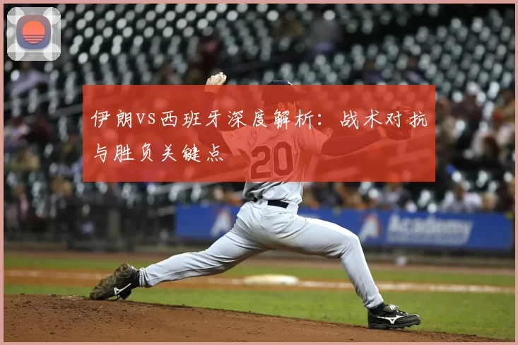 伊朗vs西班牙深度解析:战术对抗与胜负关键点