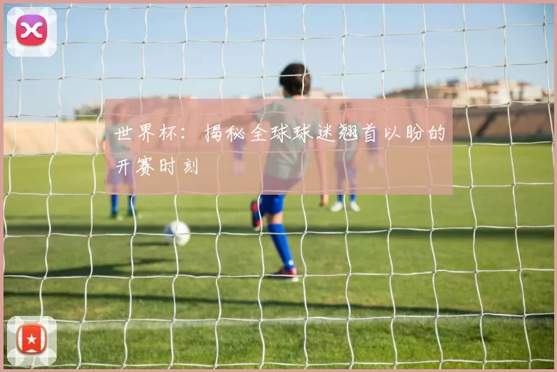 世界杯:揭秘全球球迷翘首以盼的开赛时刻