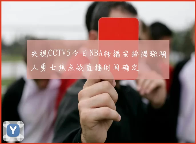 央视CCTV5今日NBA转播安排揭晓湖人勇士焦点战直播时间确定