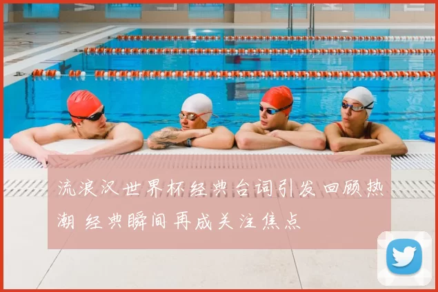 流浪汉世界杯经典台词引发回顾热潮 经典瞬间再成关注焦点