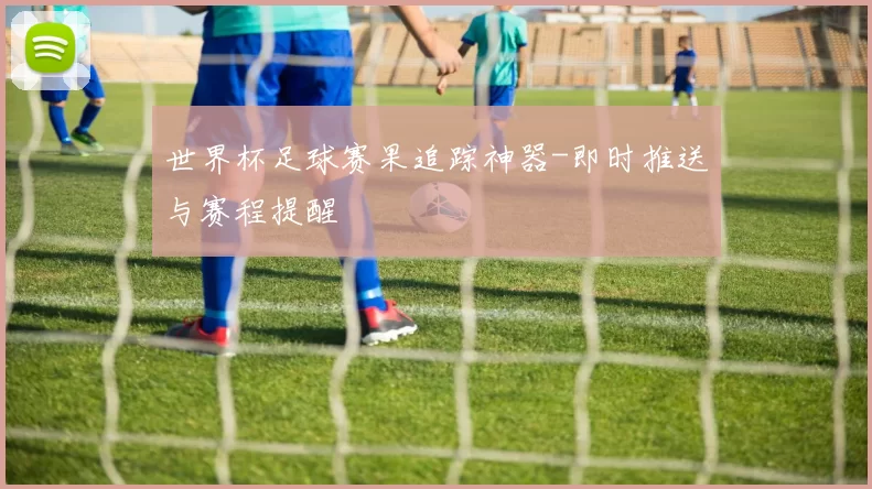 世界杯足球赛果追踪神器-即时推送与赛程提醒
