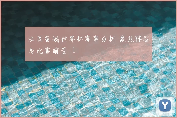 法国备战世界杯赛事分析 聚焦阵容与比赛前景_1