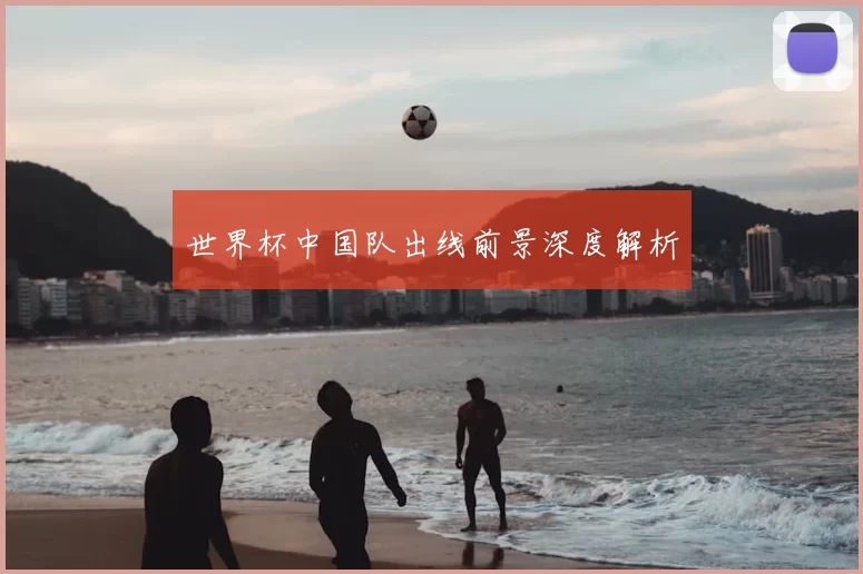 世界杯中国队出线前景深度解析