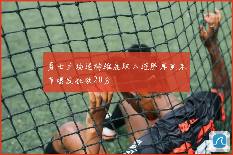 勇士主场逆转雄鹿取六连胜库里末节爆发独砍20分