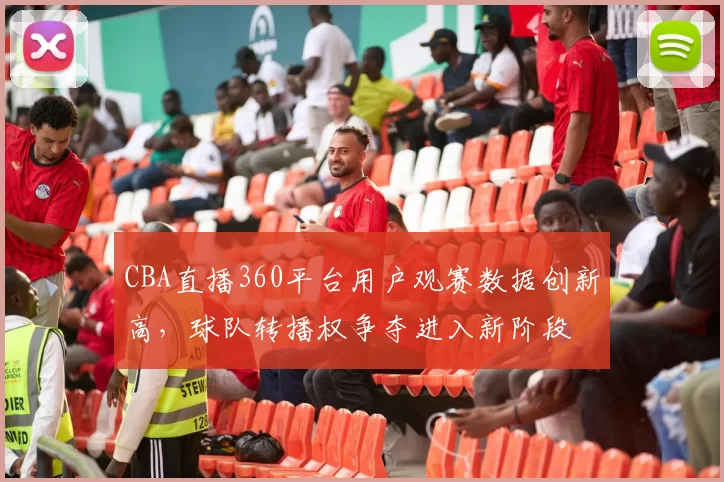 CBA直播360平台用户观赛数据创新高,球队转播权争夺进入新阶段