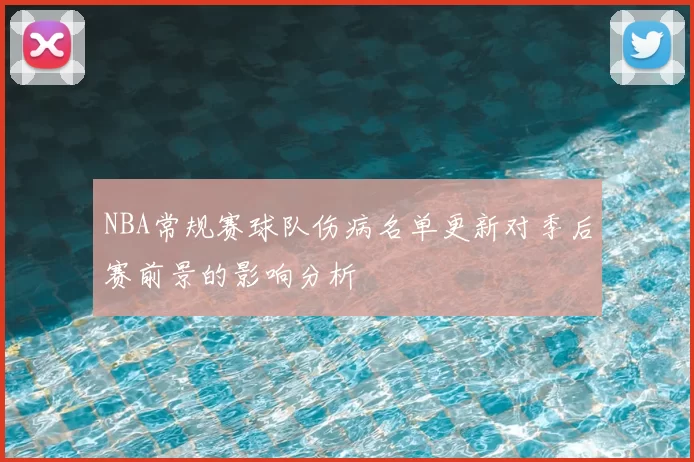 NBA常规赛球队伤病名单更新对季后赛前景的影响分析