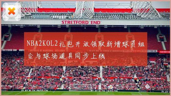 NBA2KOL2礼包开放领取新增球员组合与球场道具同步上线