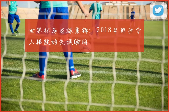 世界杯乌龙球集锦:2018年那些令人捧腹的失误瞬间