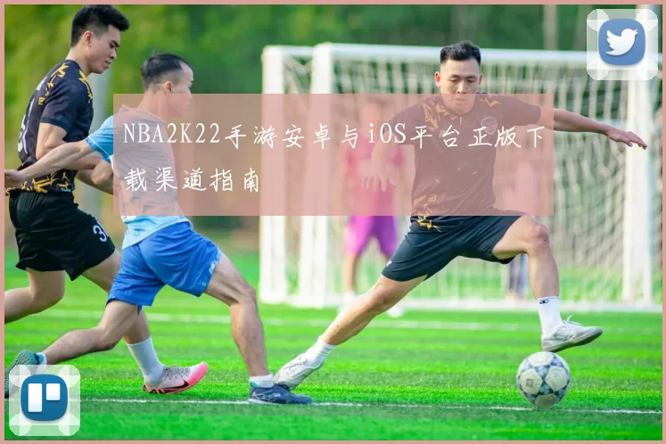 NBA2K22手游安卓与iOS平台正版下载渠道指南