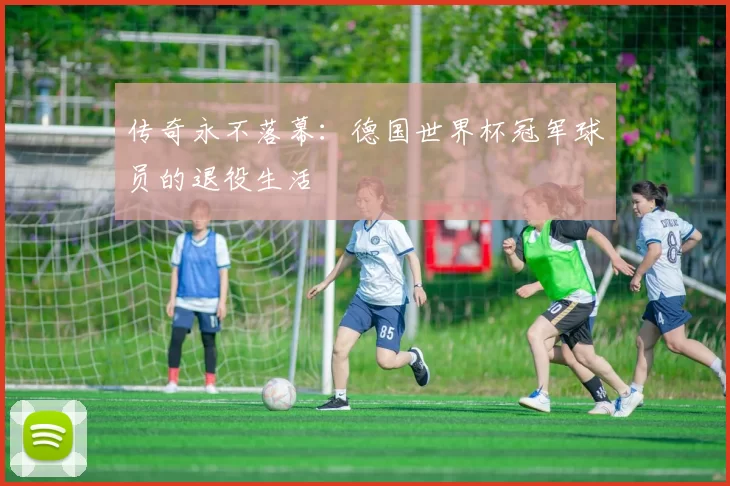 传奇永不落幕：德国世界杯冠军球员的退役生活
