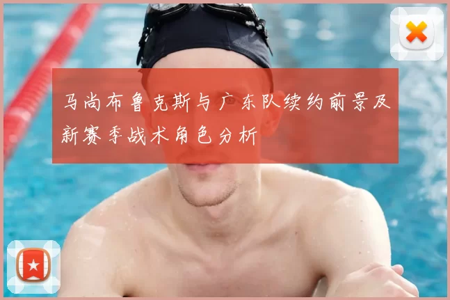 马尚布鲁克斯与广东队续约前景及新赛季战术角色分析