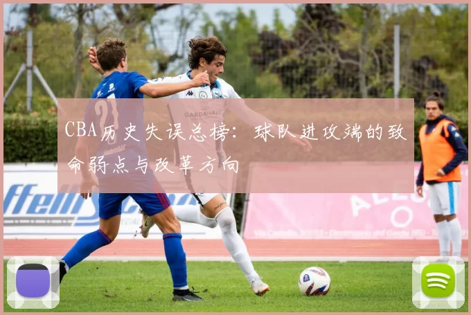 CBA历史失误总榜:球队进攻端的致命弱点与改革方向