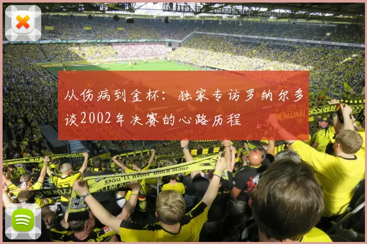 从伤病到金杯:独家专访罗纳尔多谈2002年决赛的心路历程