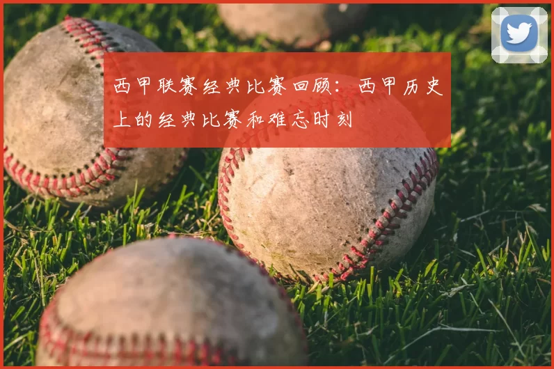 西甲联赛经典比赛回顾：西甲历史上的经典比赛和难忘时刻