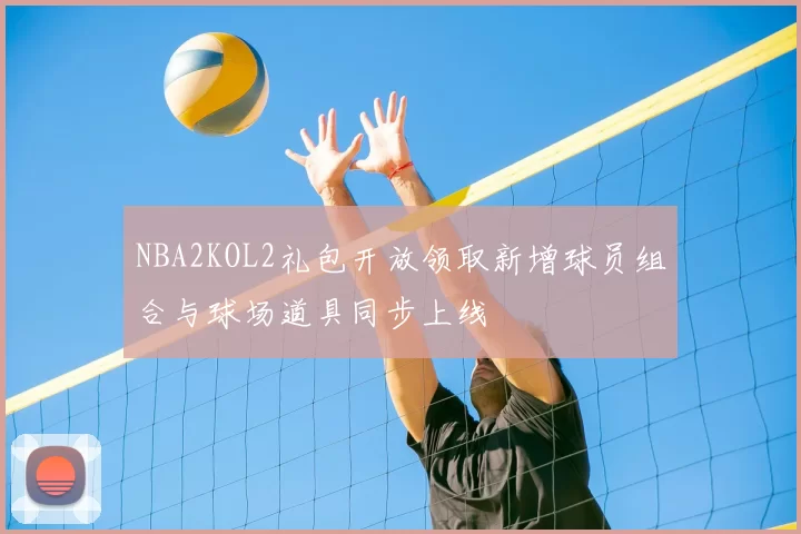 NBA2KOL2礼包开放领取新增球员组合与球场道具同步上线
