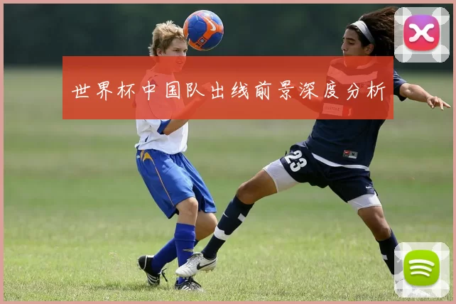 世界杯中国队出线前景深度分析