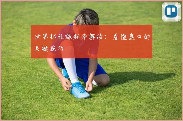 世界杯让球赔率解读：看懂盘口的关键技巧