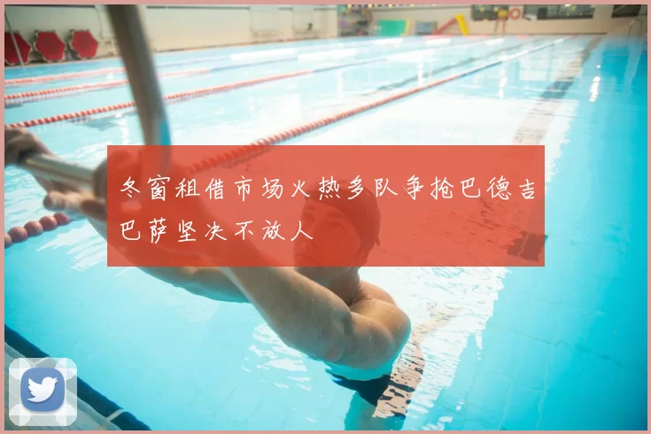 冬窗租借市场火热多队争抢巴德吉巴萨坚决不放人