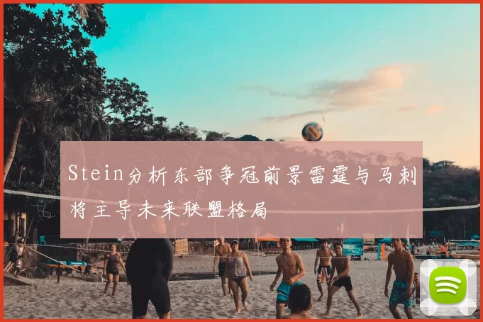 Stein分析东部争冠前景雷霆与马刺将主导未来联盟格局