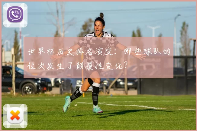 世界杯历史排名演变:哪些球队的位次发生了颠覆性变化?