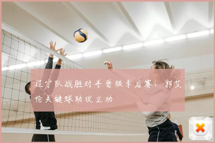 辽宁队战胜对手晋级季后赛，郭艾伦关键球助攻立功