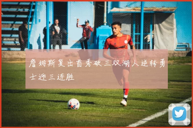 詹姆斯复出首秀砍三双湖人逆转勇士迎三连胜