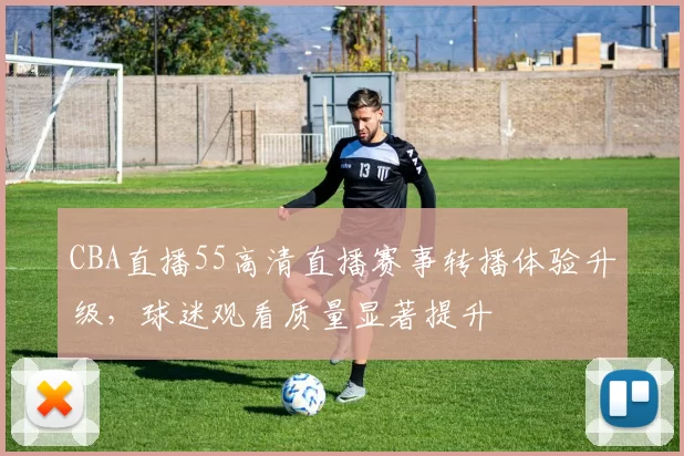 CBA直播55高清直播赛事转播体验升级,球迷观看质量显著提升