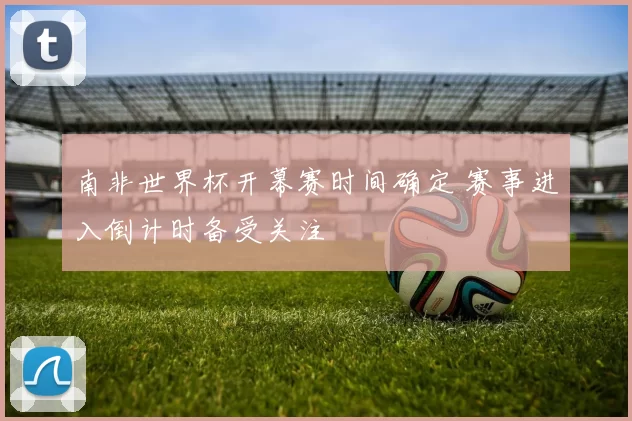 南非世界杯开幕赛时间确定 赛事进入倒计时备受关注