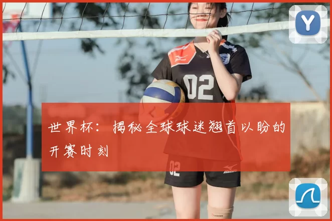 世界杯:揭秘全球球迷翘首以盼的开赛时刻