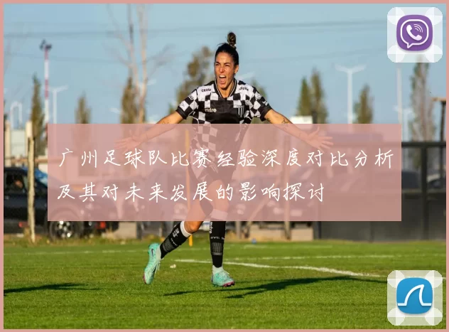 广州足球队比赛经验深度对比分析及其对未来发展的影响探讨