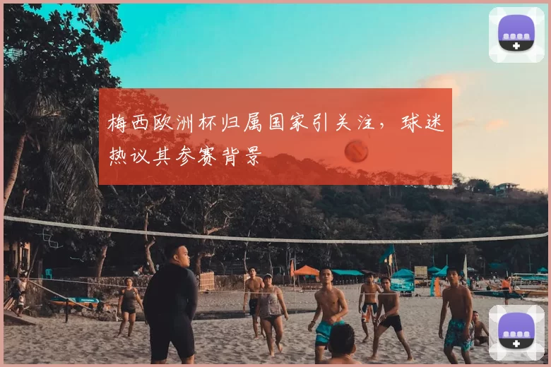 梅西欧洲杯归属国家引关注，球迷热议其参赛背景