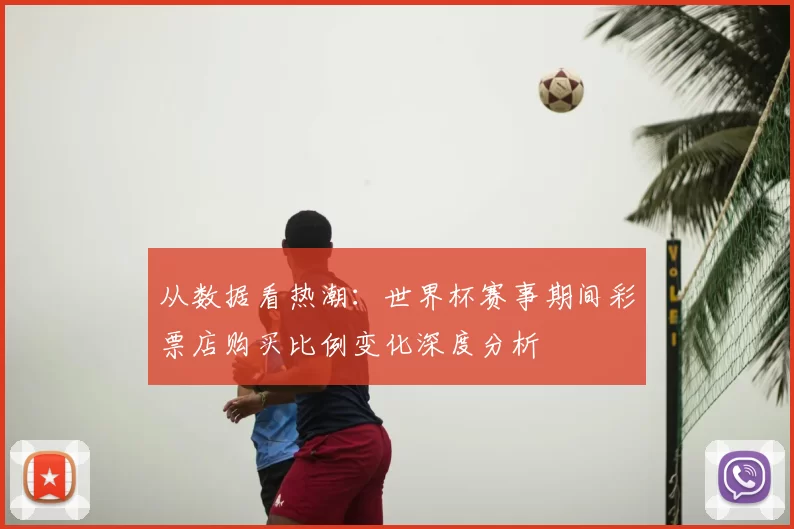从数据看热潮：世界杯赛事期间彩票店购买比例变化深度分析