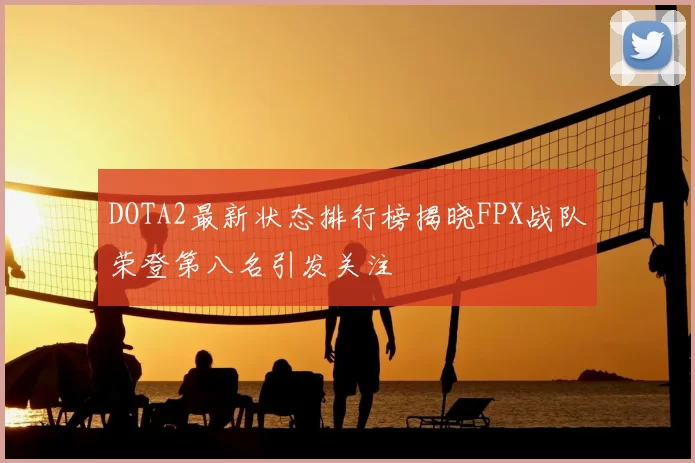 DOTA2最新状态排行榜揭晓FPX战队荣登第八名引发关注