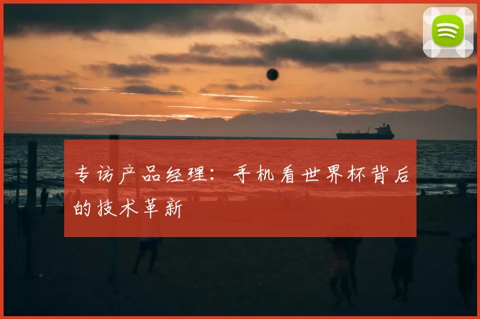 专访产品经理：手机看世界杯背后的技术革新