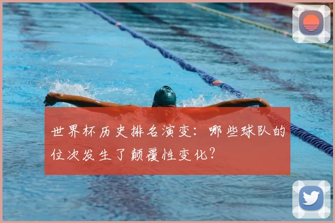 世界杯历史排名演变:哪些球队的位次发生了颠覆性变化?