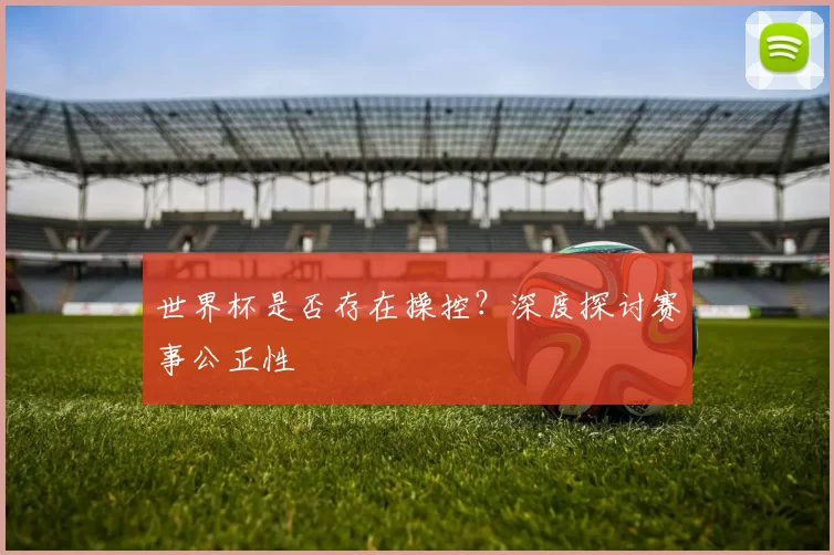 世界杯是否存在操控?深度探讨赛事公正性